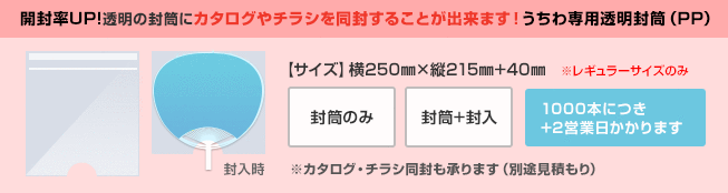 開封率UP!透明の封筒にカタログやチラシを同封することが出来ます。うちわ専用透明封筒（PP）