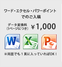 ワード・エクセル・パワーポイントでのご入稿。データ交換料(1ページにつき)\1,000 ※両面でも1頁に入っていればOK！