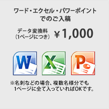 ワード・エクセル・パワーポイントでのご入稿。データ変換料（1ページにつき）¥1,000 ※名刺などの場合、複数名様分でも1ページに全て入っていればOKです。