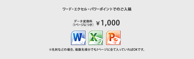 ワード・エクセル・パワーポイントでのご入稿。データ変換料（1ページにつき） ¥1,000 ※名刺などの場合、複数名様分でも1ページに全て入っていればOKです。