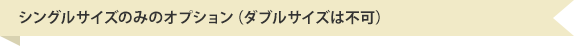 シングルサイズのみのオプション（ダブルサイズは不可）